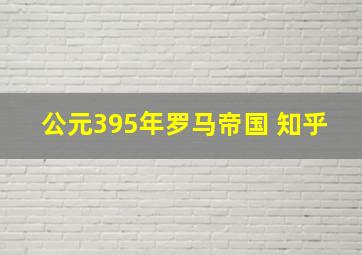 公元395年罗马帝国 知乎